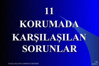 11
    KORUMADA
   KARŞILAŞILAN
    SORUNLAR
                                   135
YUCEL SULUOVA EMNIYET MÜDÜRÜ   24/09/12
 