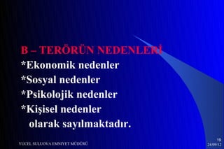 B – TERÖRÜN NEDENLERİ
*Ekonomik nedenler
*Sosyal nedenler
*Psikolojik nedenler
*Kişisel nedenler
 olarak sayılmaktadır.
                                    19
YUCEL SULUOVA EMNIYET MÜDÜRÜ   24/09/12
 