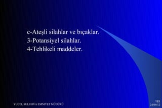 c-Ateşli silahlar ve bıçaklar.
       3-Potansiyel silahlar.
       4-Tehlikeli maddeler.




                                            193
YUCEL SULUOVA EMNIYET MÜDÜRÜ            24/09/12
 