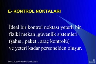 E- KONTROL NOKTALARI


İdeal bir kontrol noktası yeterli bir
fiziki mekan ,güvenlik sistemleri
(şahıs , paket , araç kontrolü)
ve yeteri kadar personelden oluşur.

                                             32
YUCEL SULUOVA EMNIYET MÜDÜRÜ            24/09/12
 