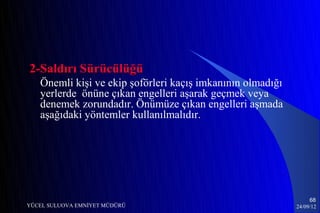 2-Saldırı Sürücülüğü
   Önemli kişi ve ekip şoförleri kaçış imkanının olmadığı
   yerlerde önüne çıkan engelleri aşarak geçmek veya
   denemek zorundadır. Önümüze çıkan engelleri aşmada
   aşağıdaki yöntemler kullanılmalıdır.




                                                                 68
YÜCEL SULUOVA EMNİYET MÜDÜRÜ                                24/09/12
 