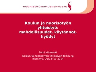 Koulun ja nuorisotyön 
yhteistyö: 
mahdollisuudet, käytännöt, 
hyödyt 
Tomi Kiilakoski 
Koulun ja nuorisotyön yhteistyön tolkku ja 
merkitys. Oulu 8.10.2014 
 