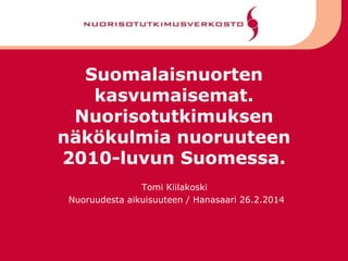 Suomalaisnuorten
kasvumaisemat.
Nuorisotutkimuksen
näkökulmia nuoruuteen
2010-luvun Suomessa.
Tomi Kiilakoski
Nuoruudesta aikuisuuteen / Hanasaari 26.2.2014

 