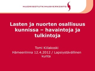 Lasten ja nuorten osallisuus
  kunnissa – havaintoja ja
         tulkintoja

            Tomi Kiilakoski
Hämeenlinna 12.4.2012 / Lapsiystävällinen
                kunta
 