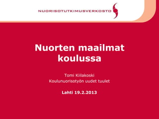 Nuorten maailmat
    koulussa
         Tomi Kiilakoski
  Koulunuorisotyön uudet tuulet

        Lahti 19.2.2013
 