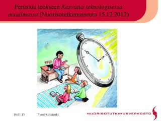 Perustuu teokseen Kasvatus teknologisessa
maailmassa (Nuorisotutkimusseura 15.12.2012)




  16.01.13   Tomi Kiilakoski
 