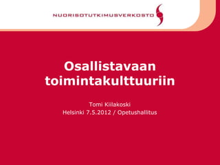 Osallistavaan
toimintakulttuuriin
Tomi Kiilakoski
Helsinki 7.5.2012 / Opetushallitus
 