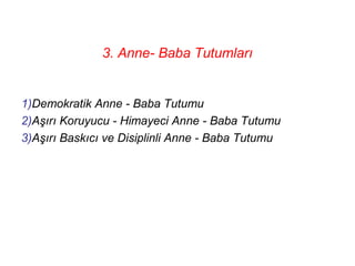 3. Anne- Baba Tutumları


1)Demokratik Anne - Baba Tutumu
2)Aşırı Koruyucu - Himayeci Anne - Baba Tutumu
3)Aşırı Baskıcı ve Disiplinli Anne - Baba Tutumu
 