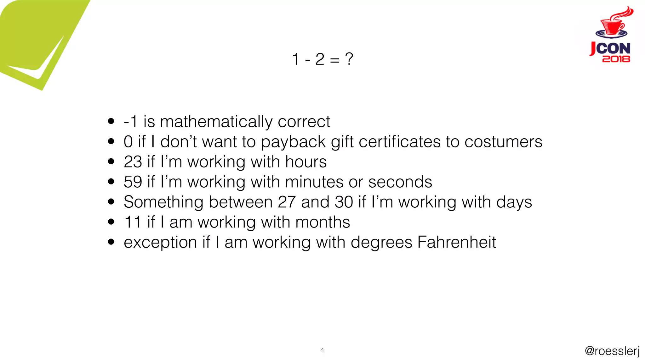 @roesslerj4
1 - 2 = ?
• -1 is mathematically correct
• 0 if I don’t want to payback gift certiﬁcates to costumers
• 23 if I’m working with hours
• 59 if I’m working with minutes or seconds
• Something between 27 and 30 if I’m working with days
• 11 if I am working with months
• exception if I am working with degrees Fahrenheit
 