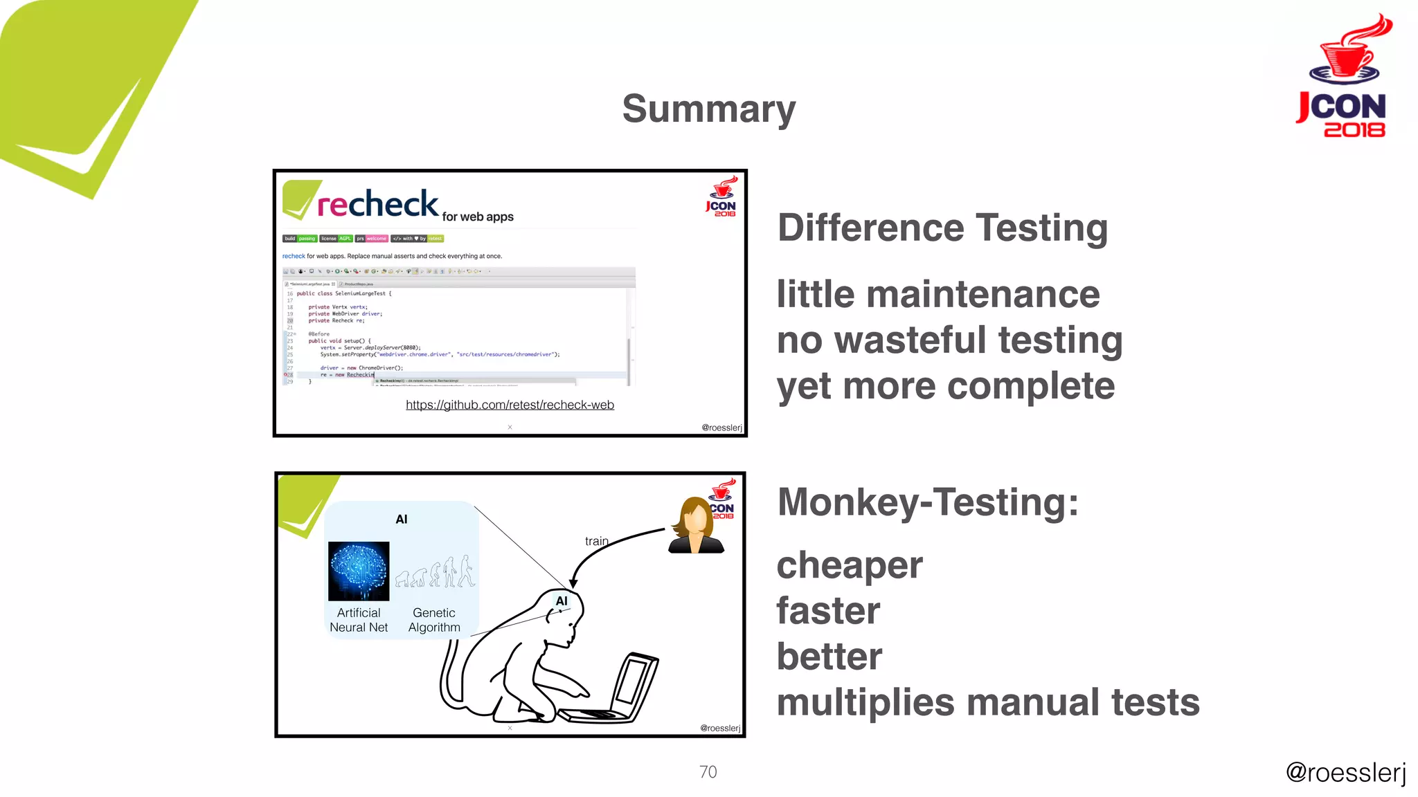 @roesslerj
@roesslerjX
https://github.com/retest/recheck-web
@roesslerjX
train
AI
Artiﬁcial
Neural Net
Genetic
Algorithm
AI
70
Summary
Difference Testing
little maintenance
no wasteful testing
yet more complete
Monkey-Testing:
cheaper
faster
better
multiplies manual tests
 