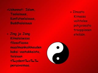 » Uskonnot: Islam, Taolaisuus, Konfutselaisuus, Buddhalaisuus »  Jing ja Jang Kiinalaisessa filosofiassa maailmankaikkeuden kaksi vastakkaista, toisiaan täydentävää perusvoimaa. »  Ilmasto Kiinassa  vaihtelee  pohjoisesta trooppiseen etelään. 