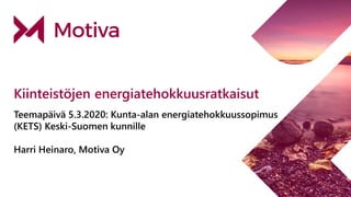 Kiinteistöjen energiatehokkuusratkaisut
Teemapäivä 5.3.2020: Kunta-alan energiatehokkuussopimus
(KETS) Keski-Suomen kunnille
Harri Heinaro, Motiva Oy
 