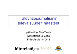 Taloyhtiöjournalismin
tulevaisuuden haasteet

    päätoimittaja Riina Takala
     Kiinteistöposti 20 vuotta
     Finlandia-talo 10.4.2013
 