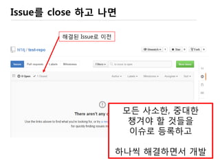 어떤 이슈든
이 프로젝트와 상관이 있는
‘해결되어야 하는’ 문제/comment를 기록하고
해결되는 과정을 Track
1. Bug Report (재현 방법까지)
2. 새로운 기능 요구
3. Review / Comment
4. …
Issue.. 는 Issue다.
 