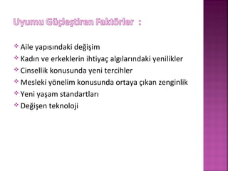  Aile yapısındaki değişim
 Kadın ve erkeklerin ihtiyaç algılarındaki yenilikler
 Cinsellik konusunda yeni tercihler
 Mesleki yönelim konusunda ortaya çıkan zenginlik
 Yeni yaşam standartları
 Değişen teknoloji
 