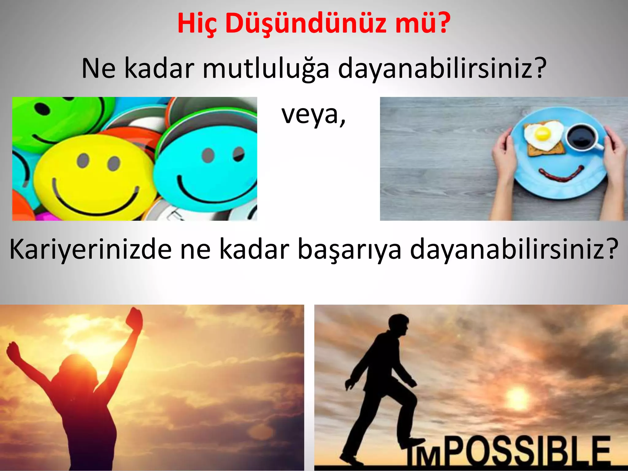 11
Hiç Düşündünüz mü?
Ne kadar mutluluğa dayanabilirsiniz?
veya,
Kariyerinizde ne kadar başarıya dayanabilirsiniz?
 