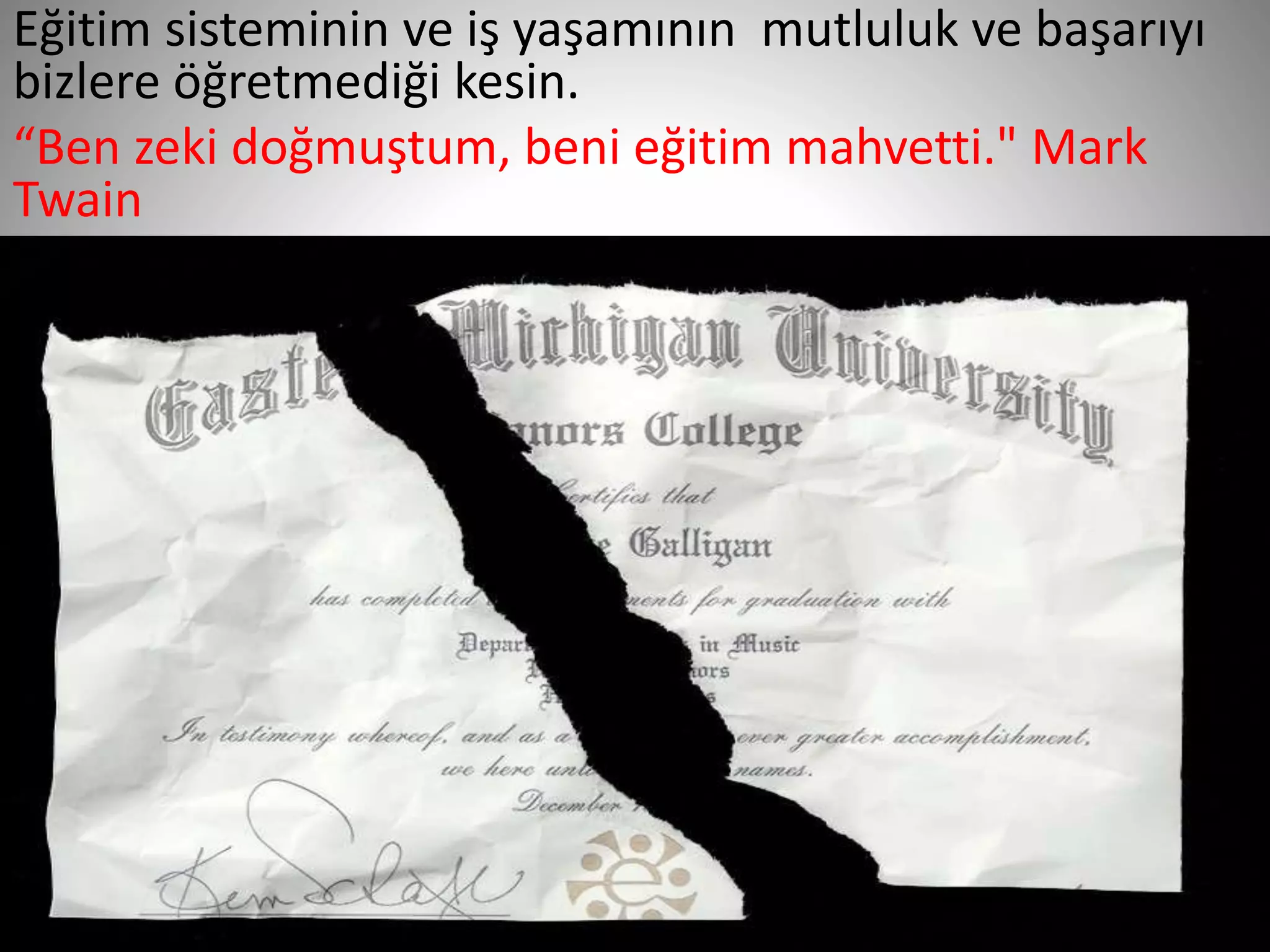 12
Eğitim sisteminin ve iş yaşamının mutluluk ve başarıyı
bizlere öğretmediği kesin.
“Ben zeki doğmuştum, beni eğitim mahvetti." Mark
Twain
 