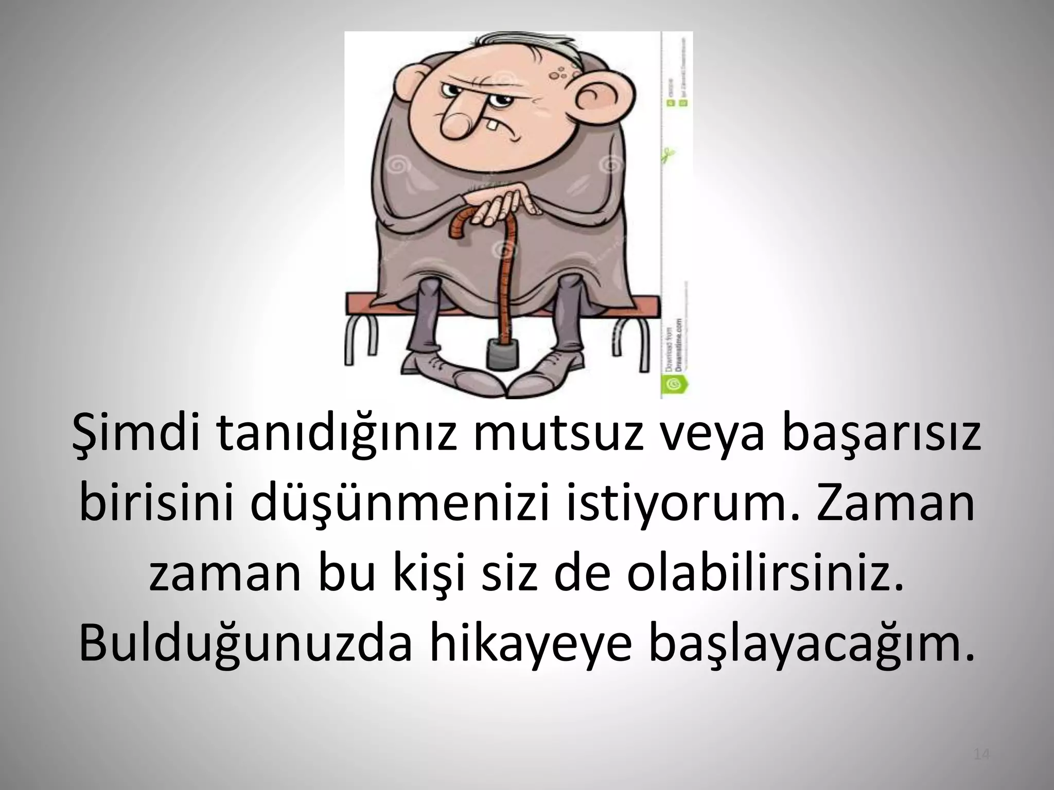 Şimdi tanıdığınız mutsuz veya başarısız
birisini düşünmenizi istiyorum. Zaman
zaman bu kişi siz de olabilirsiniz.
Bulduğunuzda hikayeye başlayacağım.
14
 