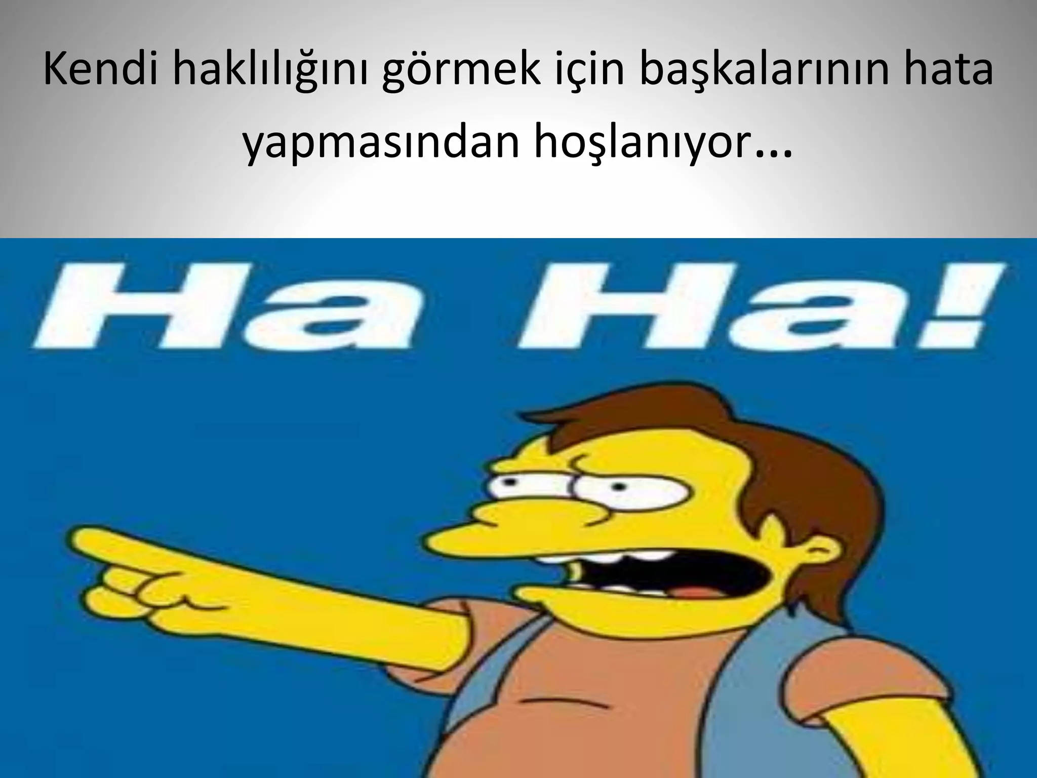 Kendi haklılığını görmek için başkalarının hata
yapmasından hoşlanıyor…
17
 