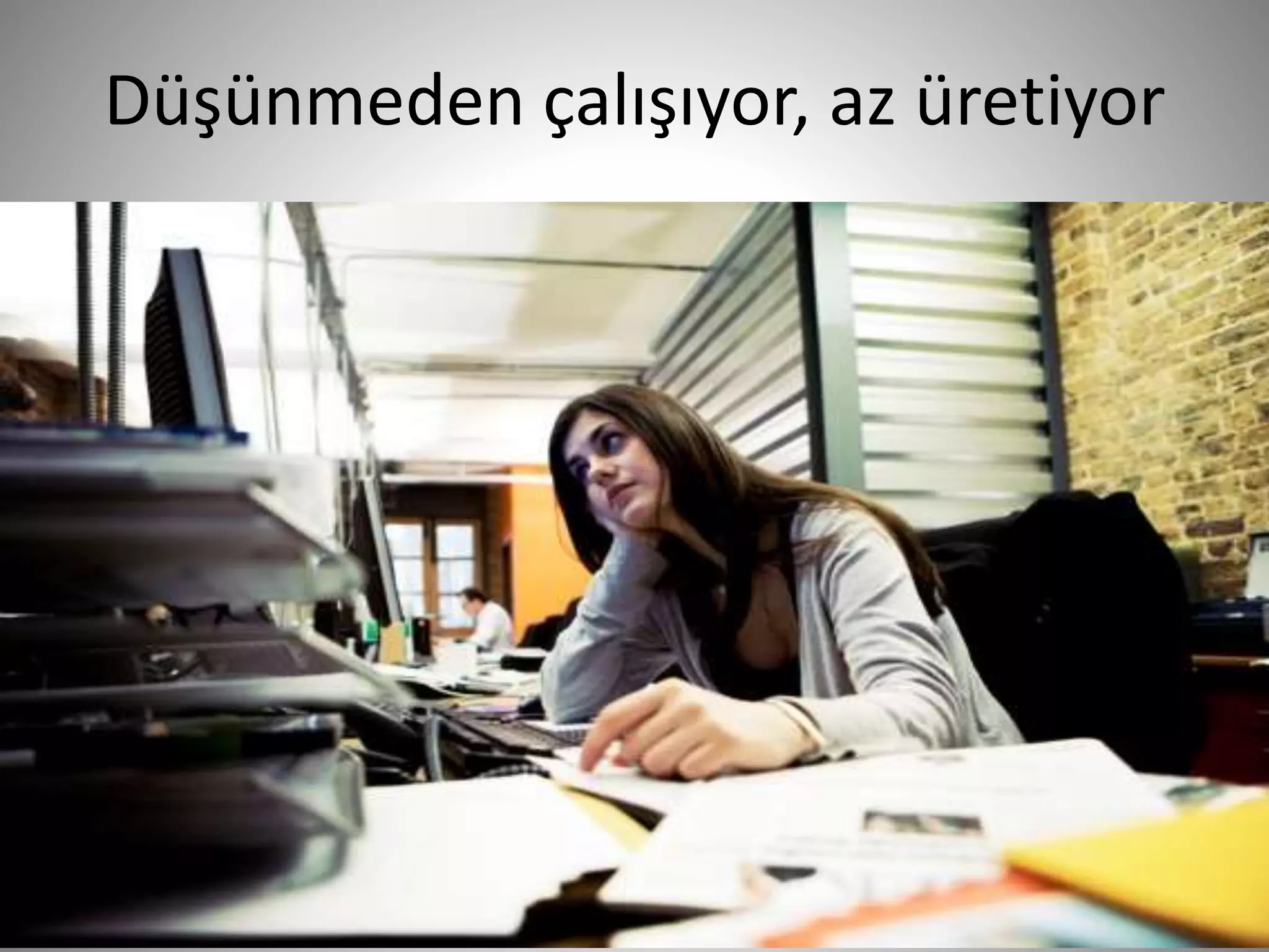 Düşünmeden çalışıyor, az üretiyor
20
 