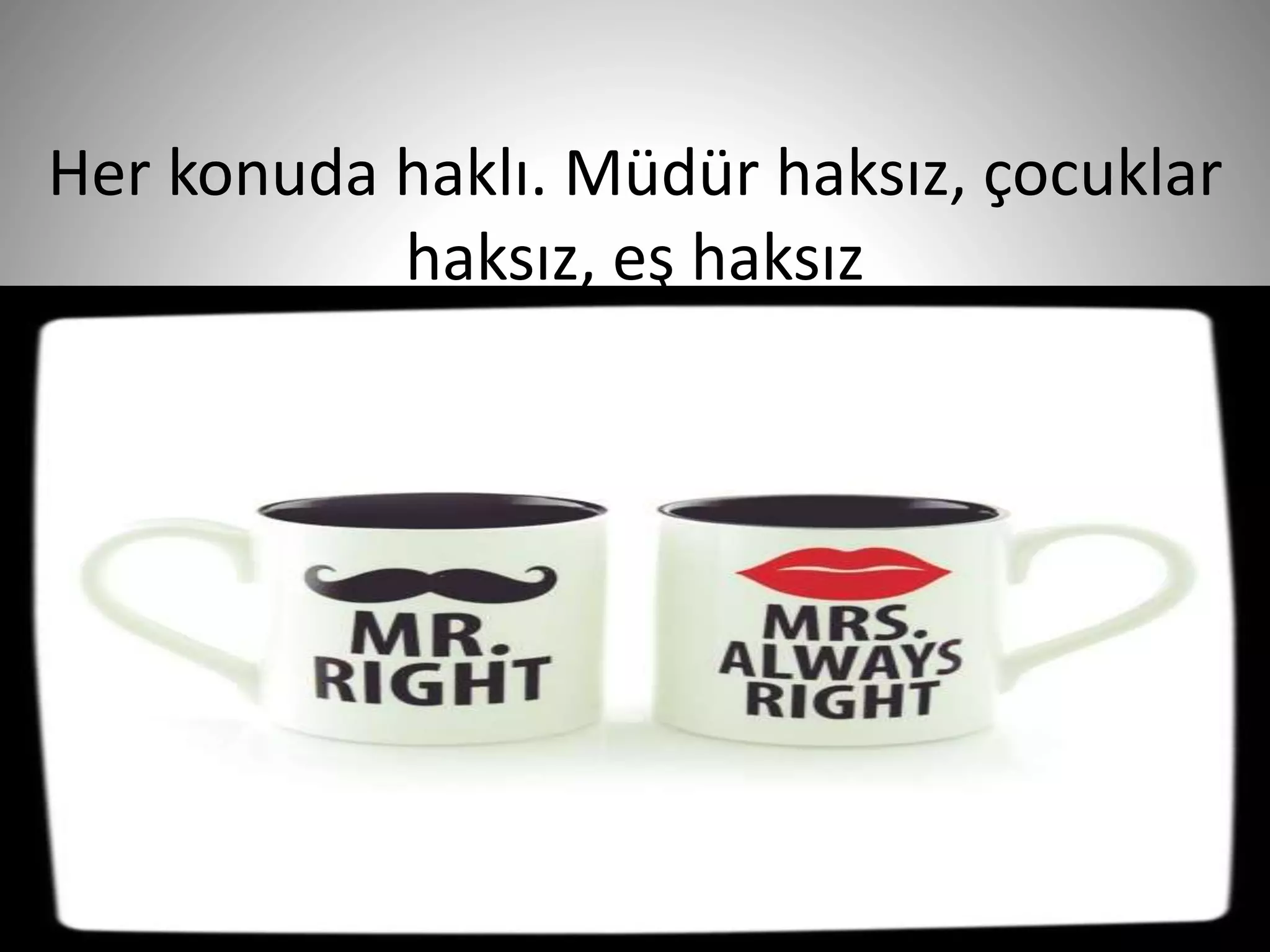 Her konuda haklı. Müdür haksız, çocuklar
haksız, eş haksız
24
 