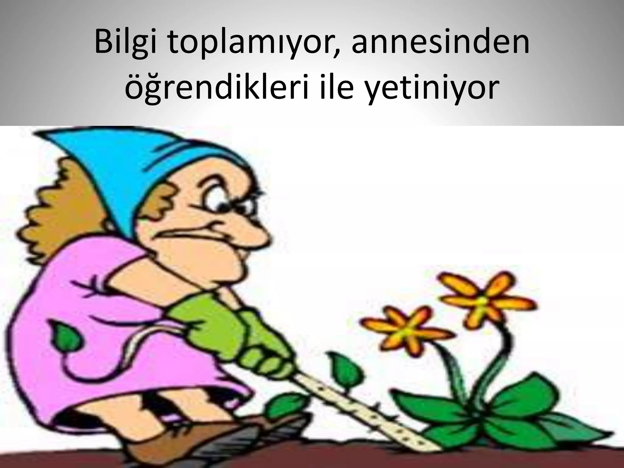 Bilgi toplamıyor, annesinden
öğrendikleri ile yetiniyor
25
 