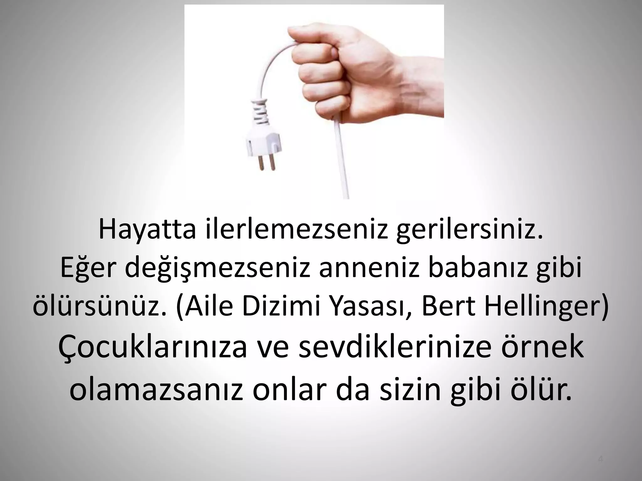 Hayatta ilerlemezseniz gerilersiniz.
Eğer değişmezseniz anneniz babanız gibi
ölürsünüz. (Aile Dizimi Yasası, Bert Hellinger)
Çocuklarınıza ve sevdiklerinize örnek
olamazsanız onlar da sizin gibi ölür.
4
 