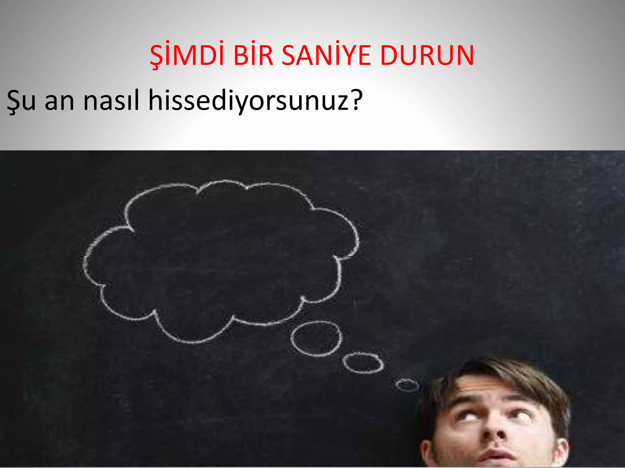 40
ŞİMDİ BİR SANİYE DURUN
Şu an nasıl hissediyorsunuz?
 