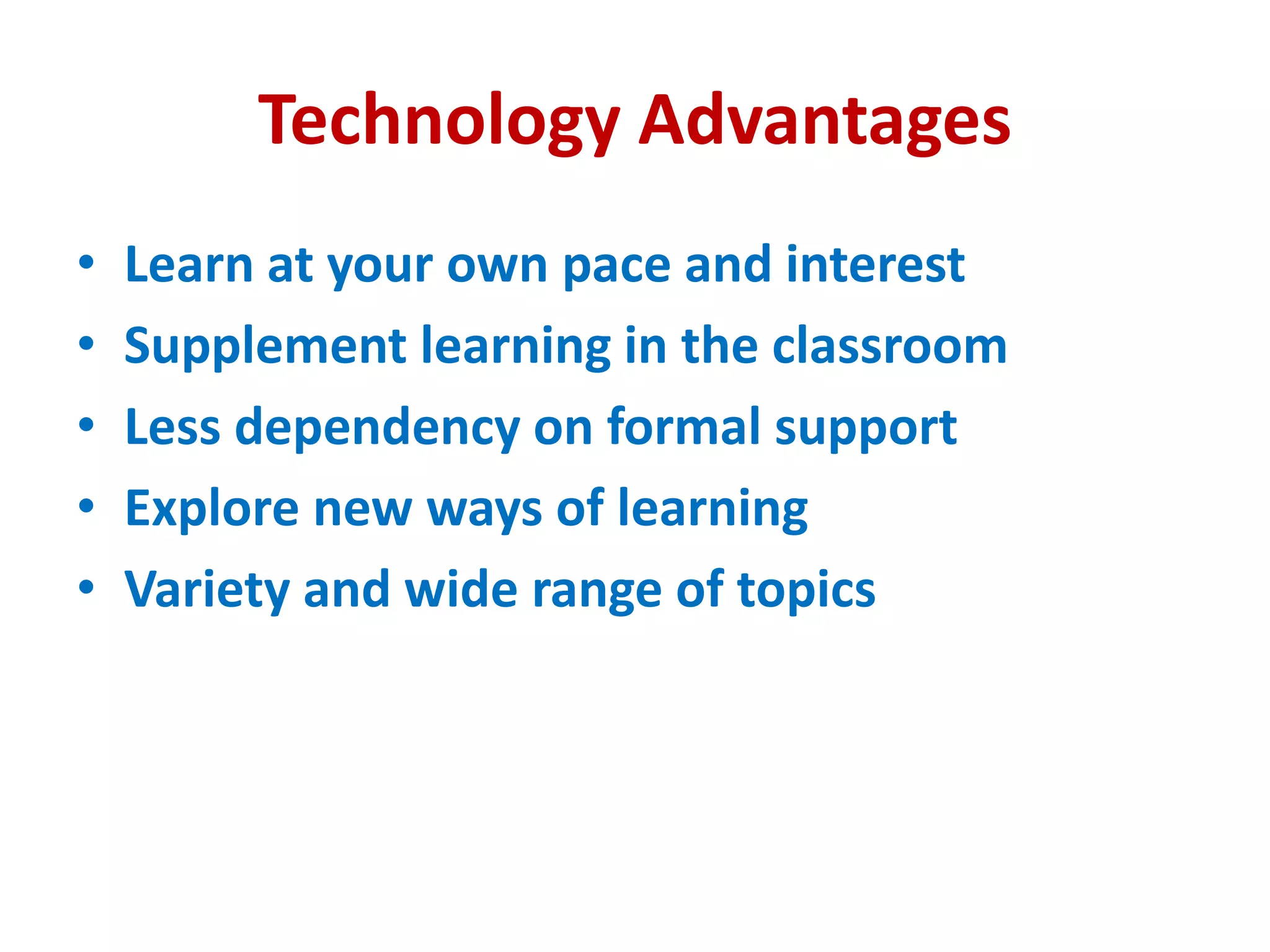 Technology Advantages
• Learn at your own pace and interest
• Supplement learning in the classroom
• Less dependency on formal support
• Explore new ways of learning
• Variety and wide range of topics
 