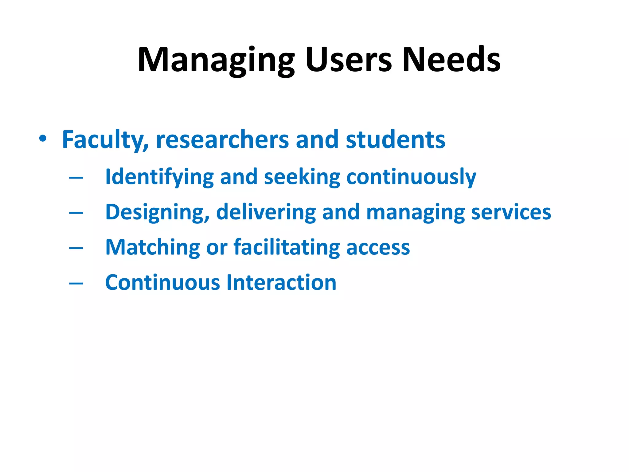 Managing Users Needs
• Faculty, researchers and students
– Identifying and seeking continuously
– Designing, delivering and managing services
– Matching or facilitating access
– Continuous Interaction
 