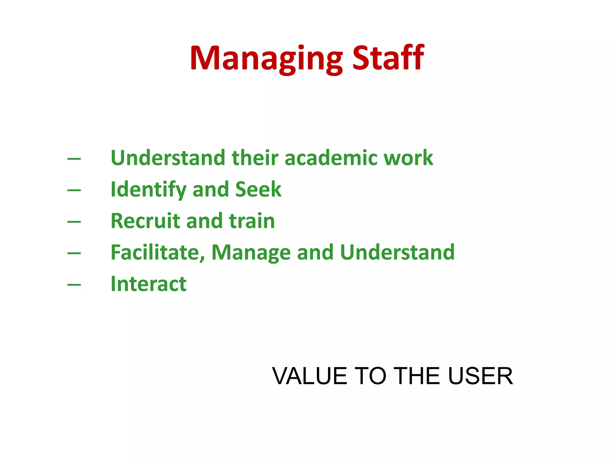 Managing Staff
– Understand their academic work
– Identify and Seek
– Recruit and train
– Facilitate, Manage and Understand
– Interact
VALUE TO THE USER
 