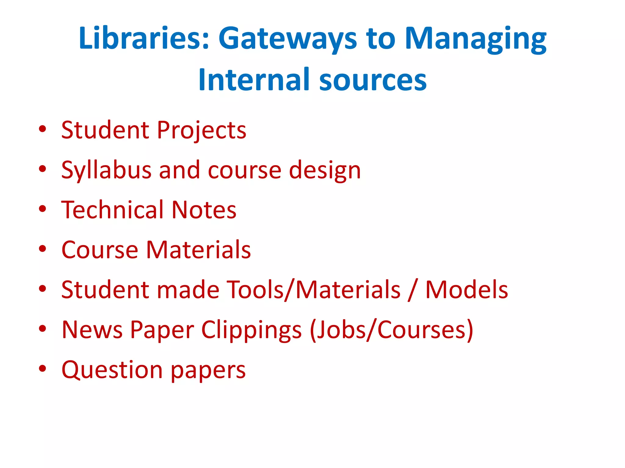 Libraries: Gateways to Managing
Internal sources
• Student Projects
• Syllabus and course design
• Technical Notes
• Course Materials
• Student made Tools/Materials / Models
• News Paper Clippings (Jobs/Courses)
• Question papers
 