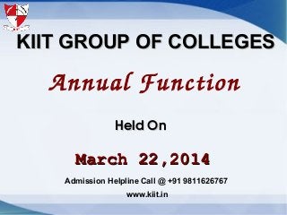 KIIT GROUP OF COLLEGESKIIT GROUP OF COLLEGES
Annual Function
March 22,2014March 22,2014
      Held OnHeld On
Admission Helpline Call @ +91 9811626767
www.kiit.in
 