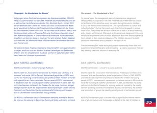 Filmprojekt „Im Wunderland der Künste“                                           Film project: „The Wonderland of Arts“

Seit einigen Jahren führt das Leitungsteam des Abenteuerspielplatz DRÄGGS-       For several years, the management team of the adventure playground
PATZ in Zusammenarbeit mit dem TAK-THEATER LIECHTENSTEIN alle zwei Jah-          DRÄGGSPATZ in cooperation with TAK-THEATER LIECHTENSTEIN has conduc-
re während der Herbstferien eine Kinder-Film-Werkstatt durch. Im Jahr 2011       ted a children‘s film workshop every two years during the autumn holidays.
war die Werkstatt dem „Recht des Kindes auf Kultur und künstlerische Betäti-     In 2011, the theme of the workshop was „The right of children to culture and
gung“ gewidmet. Im Rahmen der Projektwoche beschäftigten sich die Kinder         cultural activities“. During the project week, the children engaged in various
mit verschiedenen Formen von Kunst. Sie besuchten das Kunsthaus Vaduz, eine      forms of art. They visited the museum of fine arts in Vaduz, an artist workshop,
Künstlerwerkstatt und eine Theateraufführung. Anschliessend wurden sie auf       and a theatre performance. Afterwards, at the adventure playground, they were
dem Abenteuerspielplatz in unterschiedliche künstlerische Ausdrucksformen        introduced to different forms of artistic expression and were able to experience
eingeführt und konnten diese im kreativen Tun aktiv erleben. Zudem begaben       them actively in their creative endeavours. The children also went to public
sich die Kinder auf öffentliche Plätze und interviewten verschiedene Personen    places and interviewed various people on the topic of art.
zum Thema Kunst.
                                                                                 The documentary film made during this project impressively shows how art is
Der während dieses Projekts entstandene Dokumentarfilm vermag eindrücklich       experienced as something alive and stimulating – a creative expression that can
zu zeigen, wie Kunst von den Kindern als etwas Lebendiges und Belebendes         help develop ideas and solutions in everyday life.
erfahren wird. Ein schöpferischer Ausdruck, welcher im täglichen Leben helfen
kann, Ideen und Lösungen zu entwickeln.



10.5. ASSITEJ Liechtenstein:                                                     10.5. ASSITEJ Liechtenstein:

ASSITEJ Liechtenstein – Kultur für junges Publikum,                              ASSITEJ Liechtenstein – culture for a young audience

ASSITEJ steht für „Association Internationale du Théâtre pour L’Enfance et la    ASSITEJ stands for „Association Internationale du Théâtre pour L’Enfance et la
Jeunesse“ und wurde 1965 in Paris als Weltverband gegründet. ASSITEJ setzt       Jeunesse“ and was founded as a global organization in Paris in 1965. ASSITEJ
sich für die Förderung und Entwicklung des professionellen Theaters für Kinder   promotes the development of professional theatre for children and young
und Jugendliche ein. Seine nationalen Zentren vereint ASSITEJ International      people. ASSITEJ International is represented by national centres in 88 countries.
in 88 Ländern. Seit der Gründung der ASSITEJ Liechtenstein im Jahre 2005 hat     Since the founding of ASSISTEJ Liechtenstein in 2005, Liechtenstein has achie-
sich in Liechtenstein im Bereich des Theaters für das junge Publikum einiges     ved much in the field of theatre for a young audience. Inspired by the nearby
bewegt. Inspiriert durch die angrenzenden deutschsprachigen Länder Schweiz,      German-speaking countries of Switzerland, Austria, and Germany, the professi-
Österreich und Deutschland hat die professionelle Förderung von Gruppen          onal promotion of groups has steadily gained ground in Liechtenstein as well.
auch in Liechtenstein kontinuierlichen Einzug erhalten.

Die ASSITEJ Liechtenstein setzt in Liechtenstein wertvolle Akzente im Bereich    ASSISTEJ Liechtenstein plays a valuable role in regard to the internal networ-


                                                                                                                                                                     53
der internen Vernetzung im Bereich der Kunst und Kultur und macht sich stark     king of art and culture, and it advocates on behalf of the right of children to
 