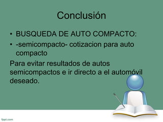 Conclusión 
• BUSQUEDA DE AUTO COMPACTO: 
• -semicompacto- cotizacion para auto 
compacto 
Para evitar resultados de autos 
semicompactos e ir directo a el automóvil 
deseado. 
