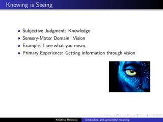 Knowing is Seeing
Subjective Judgment: Knowledge
Sensory-Motor Domain: Vision
Example: I see what you mean.
Primary Experience: Getting information through vision
Kristína Rebrová Embodied and grounded meaning
 