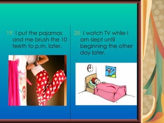 19.   I put the pajamas and me brush the 10 teeth to p.m. later. 20.  I watch TV  while I am slept until beginning the other day later.  