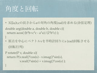 3 a,b,c a (rad) ( )!
double arg(double a, double b, double c){!
return acos( (b*b+c*c - a*a)/(2*b*c) );!
}!
v s (rad)
( )!
P rotate(P v, double s){!
return P(v.real()*cos(s) - v.imag()*sin(s),!
v.real()*sin(s) + v.imag()*cos(s) );!
}
 