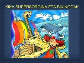 KIKA SUPERSORGINA ETA BIKINGOAK
 