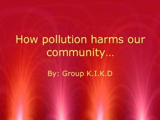 How pollution harms our community… By: Group K.I.K.D 
