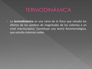 termodinámicaLa termodinámica es una rama de la física que estudia los efectos de los cambios de magnitudes de los sistemas a un nivel macroscópico. Constituye una teoría fenomenológica, que estudia sistemas reales
