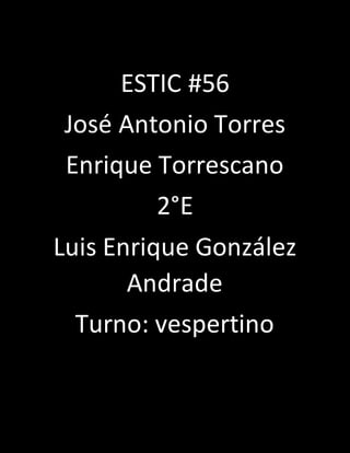 ESTIC #56 
José Antonio Torres 
Enrique Torrescano 
2°E 
Luis Enrique González 
Andrade 
Turno: vespertino 
 