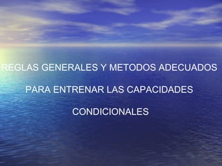 REGLAS GENERALES Y METODOS ADECUADOS  PARA ENTRENAR LAS CAPACIDADES  CONDICIONALES 