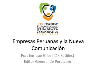 Empresas Peruanas y la Nueva
Comunicación
Por: Enrique Giles (@KikeGiles)
Editor General de Peru.com
 