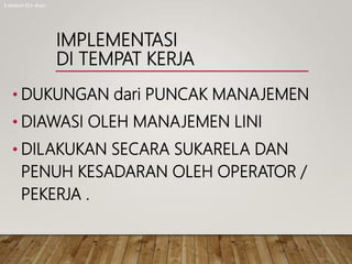 IMPLEMENTASI
DI TEMPAT KERJA
• DUKUNGAN dari PUNCAK MANAJEMEN
• DIAWASI OLEH MANAJEMEN LINI
• DILAKUKAN SECARA SUKARELA DAN
PENUH KESADARAN OLEH OPERATOR /
PEKERJA .
Lukman QA dept.
 