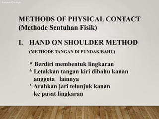 METHODS OF PHYSICAL CONTACT
(Methode Sentuhan Fisik)
I. HAND ON SHOULDER METHOD
(METHODE TANGAN DI PUNDAK/BAHU)
* Berdiri membentuk lingkaran
* Letakkan tangan kiri dibahu kanan
anggota lainnya
* Arahkan jari telunjuk kanan
ke pusat lingkaran
Lukman QA dept.
 