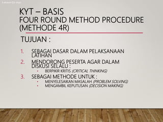 KYT – BASIS
FOUR ROUND METHOD PROCEDURE
(METHODE 4R)
TUJUAN :
1. SEBAGAI DASAR DALAM PELAKSANAAN
LATIHAN
2. MENDORONG PESERTA AGAR DALAM
DISKUSI SELALU :
• BERPIKIR KRITIS (CRITICAL THINKING)
3. SEBAGAI METHODE UNTUK :
• MENYELESAIKAN MASALAH (PROBLEM SOLVING)
• MENGAMBIL KEPUTUSAN (DECISION MAKING)
Lukman QA dept.
 