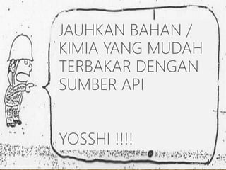 JAUHKAN BAHAN /
KIMIA YANG MUDAH
TERBAKAR DENGAN
SUMBER API
YOSSHI !!!!
 
