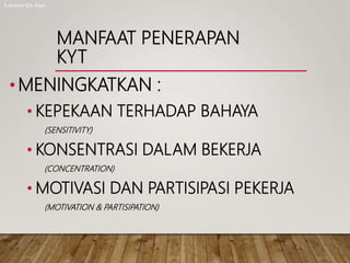 MANFAAT PENERAPAN
KYT
•MENINGKATKAN :
• KEPEKAAN TERHADAP BAHAYA
(SENSITIVITY)
• KONSENTRASI DALAM BEKERJA
(CONCENTRATION)
• MOTIVASI DAN PARTISIPASI PEKERJA
(MOTIVATION & PARTISIPATION)
Lukman QA dept.
 