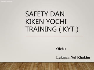 SAFETY DAN
KIKEN YOCHI
TRAINING ( KYT )
Oleh :
Lukman Nul Khakim
Lukman QA dept.
 